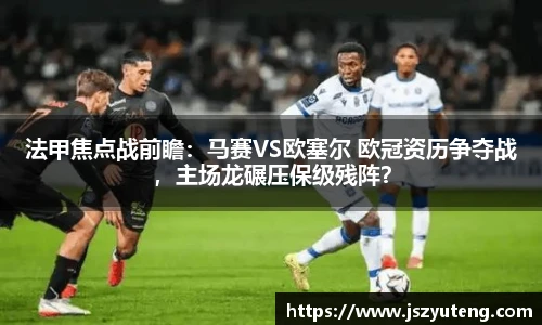 法甲焦点战前瞻：马赛VS欧塞尔 欧冠资历争夺战，主场龙碾压保级残阵？
