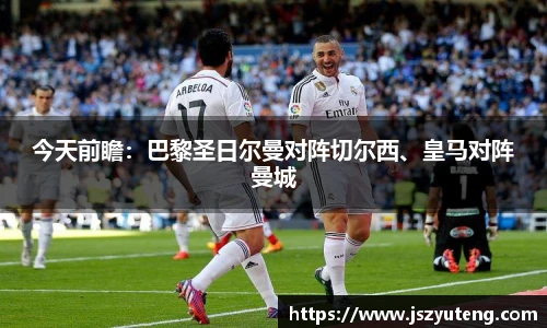 今天前瞻：巴黎圣日尔曼对阵切尔西、皇马对阵曼城