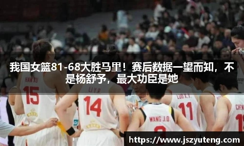我国女篮81-68大胜马里！赛后数据一望而知，不是杨舒予，最大功臣是她
