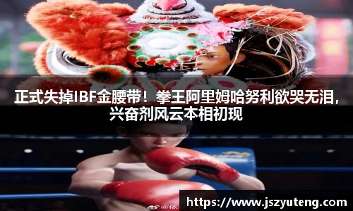 正式失掉IBF金腰带！拳王阿里姆哈努利欲哭无泪，兴奋剂风云本相初现