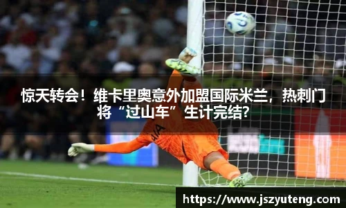惊天转会！维卡里奥意外加盟国际米兰，热刺门将“过山车”生计完结？