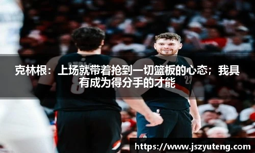 克林根：上场就带着抢到一切篮板的心态；我具有成为得分手的才能