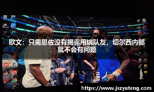 欧文：只需恩佐没有揭露甩锅队友，切尔西内部就不会有问题